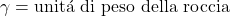 \begin{equation*} \gamma = \text{unit\'a di peso della roccia} \end{equation*}